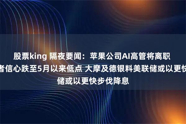 股票king 隔夜要闻：苹果公司AI高管将离职 美国消费者信心跌至5月以来低点 大摩及德银料美联储或以更快步伐降息