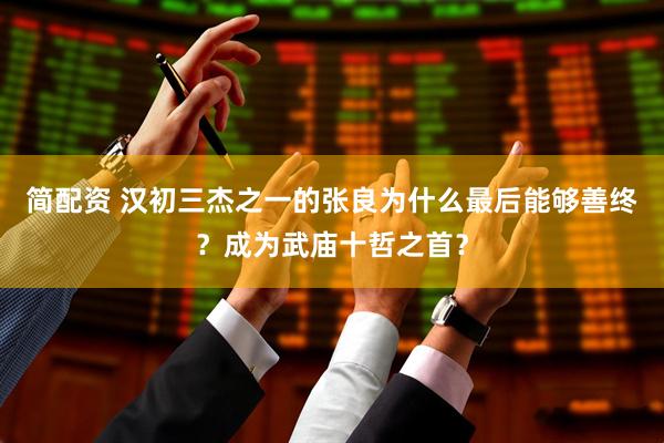 简配资 汉初三杰之一的张良为什么最后能够善终？成为武庙十哲之首？
