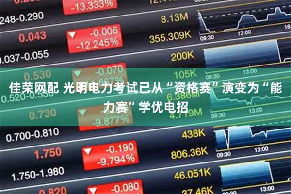佳荣网配 光明电力考试已从“资格赛”演变为“能力赛”学优电招