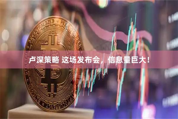 卢深策略 这场发布会，信息量巨大！