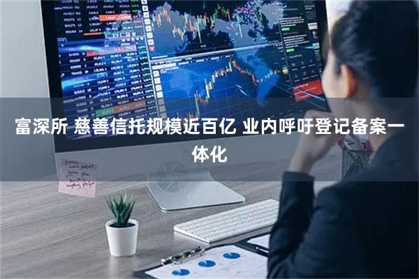 富深所 慈善信托规模近百亿 业内呼吁登记备案一体化