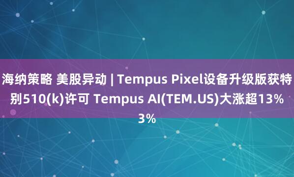 海纳策略 美股异动 | Tempus Pixel设备升级版获特别510(k)许可 Tempus AI(TEM.US)大涨超13%