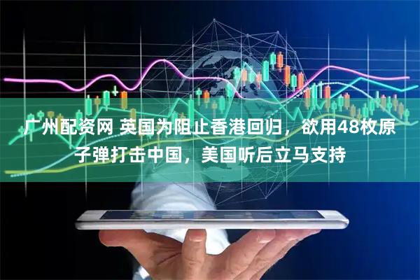 广州配资网 英国为阻止香港回归，欲用48枚原子弹打击中国，美国听后立马支持
