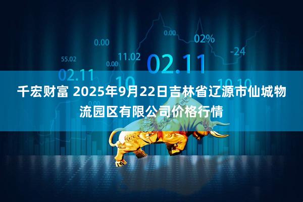 千宏财富 2025年9月22日吉林省辽源市仙城物流园区有限公司价格行情