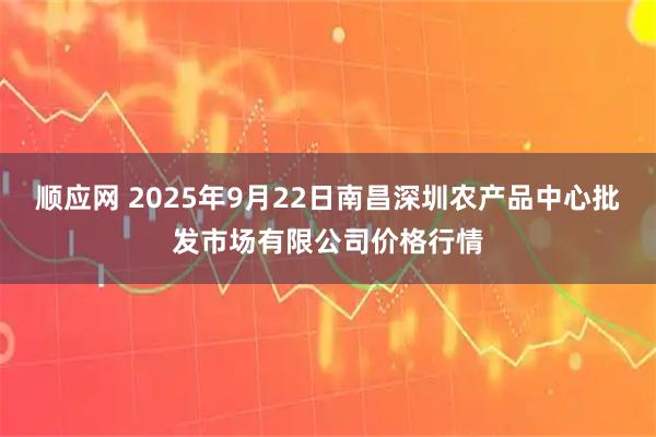 顺应网 2025年9月22日南昌深圳农产品中心批发市场有限公司价格行情