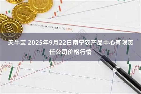 天牛宝 2025年9月22日南宁农产品中心有限责任公司价格行情