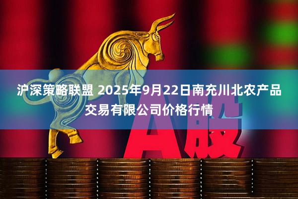 沪深策略联盟 2025年9月22日南充川北农产品交易有限公司价格行情
