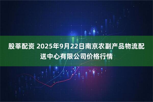 股莘配资 2025年9月22日南京农副产品物流配送中心有限公司价格行情
