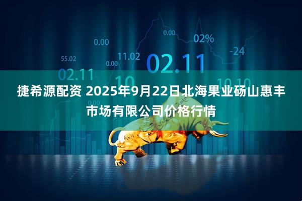捷希源配资 2025年9月22日北海果业砀山惠丰市场有限公司价格行情