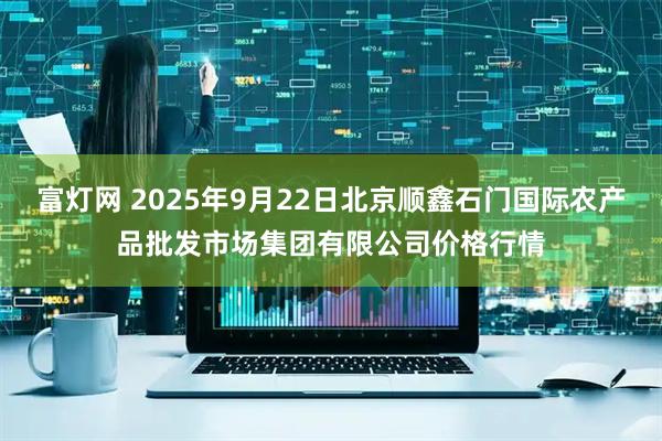富灯网 2025年9月22日北京顺鑫石门国际农产品批发市场集团有限公司价格行情