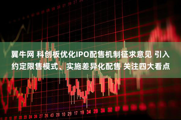 翼牛网 科创板优化IPO配售机制征求意见 引入约定限售模式、实施差异化配售 关注四大看点