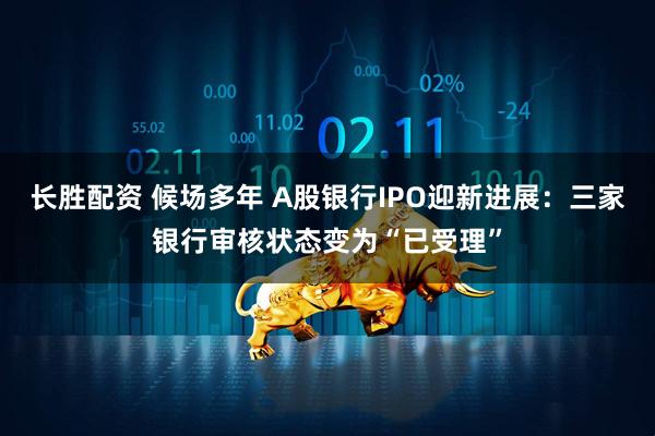 长胜配资 候场多年 A股银行IPO迎新进展：三家银行审核状态变为“已受理”