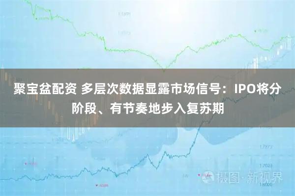 聚宝盆配资 多层次数据显露市场信号：IPO将分阶段、有节奏地步入复苏期