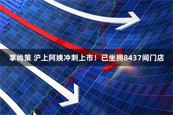 掌尚策 沪上阿姨冲刺上市！已坐拥8437间门店