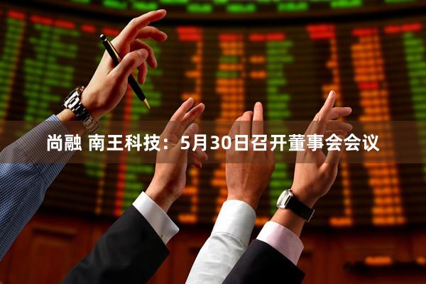 尚融 南王科技：5月30日召开董事会会议