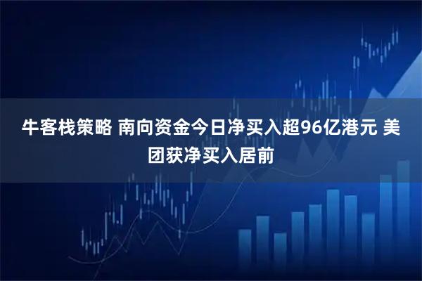 牛客栈策略 南向资金今日净买入超96亿港元 美团获净买入居前