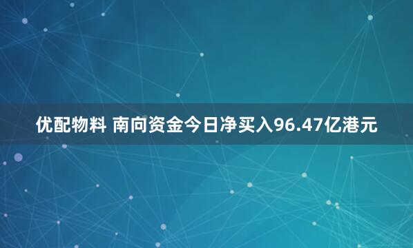 优配物料 南向资金今日净买入96.47亿港元