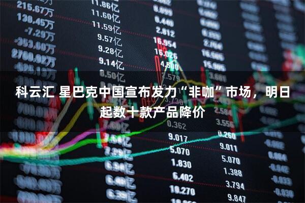 科云汇 星巴克中国宣布发力“非咖”市场，明日起数十款产品降价