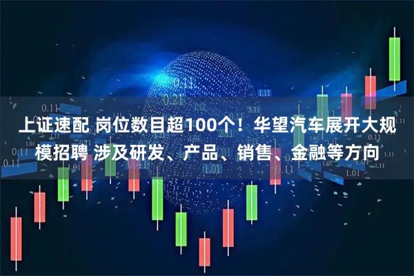 上证速配 岗位数目超100个！华望汽车展开大规模招聘 涉及研发、产品、销售、金融等方向