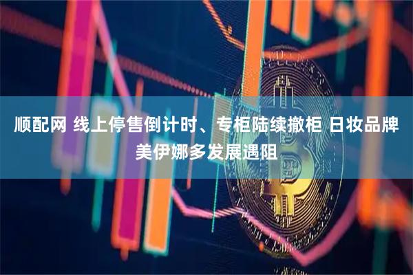 顺配网 线上停售倒计时、专柜陆续撤柜 日妆品牌美伊娜多发展遇阻