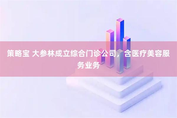 策略宝 大参林成立综合门诊公司，含医疗美容服务业务