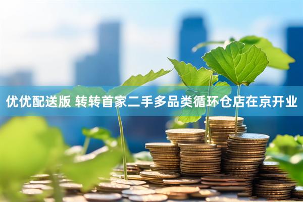 优优配送版 转转首家二手多品类循环仓店在京开业