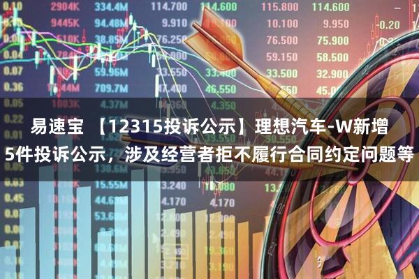 易速宝 【12315投诉公示】理想汽车-W新增5件投诉公示，涉及经营者拒不履行合同约定问题等