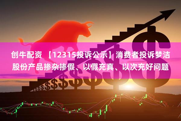 创牛配资 【12315投诉公示】消费者投诉梦洁股份产品掺杂掺假、以假充真、以次充好问题