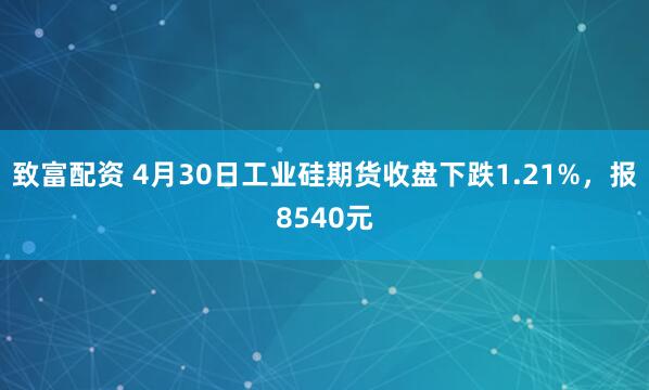 致富配资 4月30日工业硅期货收盘下跌1.21%，报8540元