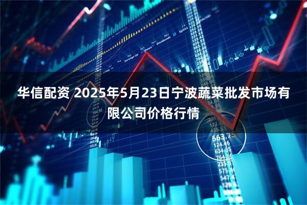 华信配资 2025年5月23日宁波蔬菜批发市场有限公司价格行情