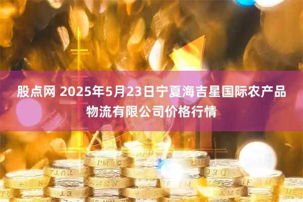 股点网 2025年5月23日宁夏海吉星国际农产品物流有限公司价格行情