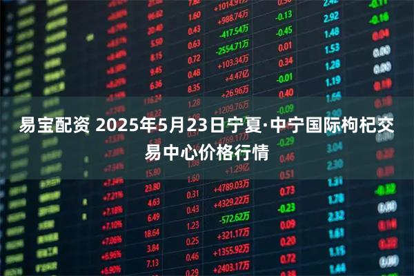 易宝配资 2025年5月23日宁夏·中宁国际枸杞交易中心价格行情