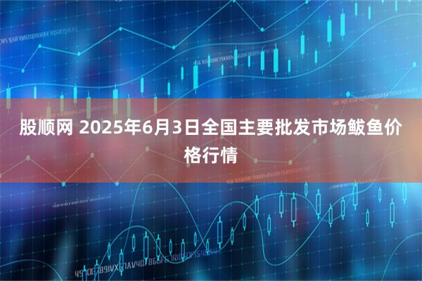 股顺网 2025年6月3日全国主要批发市场鲅鱼价格行情