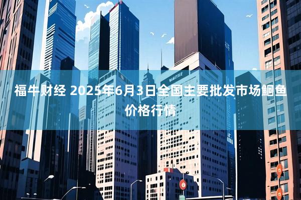 福牛财经 2025年6月3日全国主要批发市场鮰鱼价格行情