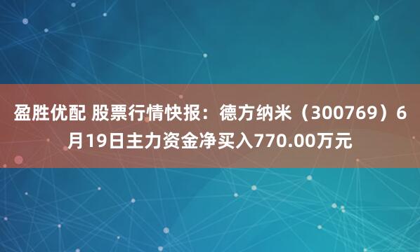 盈胜优配 股票行情快报：德方纳米（300769）6月19日主力资金净买入770.00万元