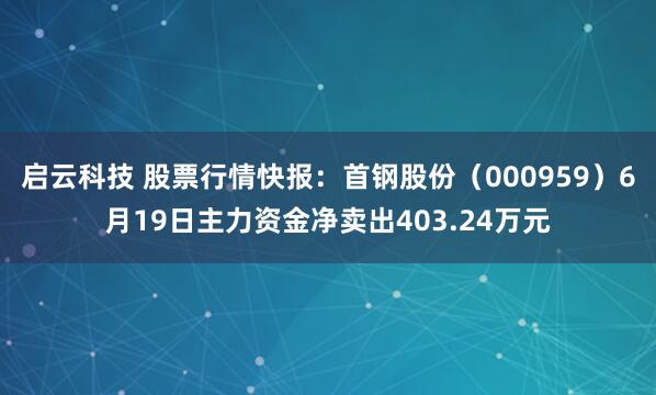 启云科技 股票行情快报：首钢股份（000959）6月19日主力资金净卖出403.24万元
