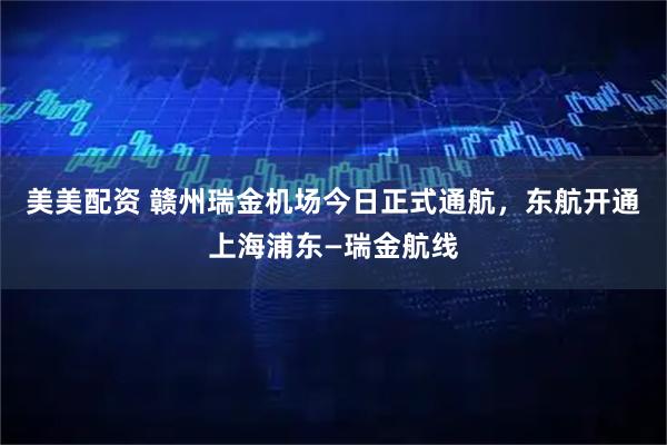 美美配资 赣州瑞金机场今日正式通航，东航开通上海浦东—瑞金航线