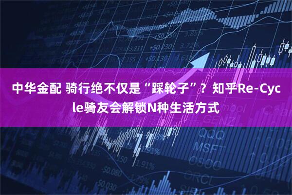 中华金配 骑行绝不仅是“踩轮子”？知乎Re-Cycle骑友会解锁N种生活方式