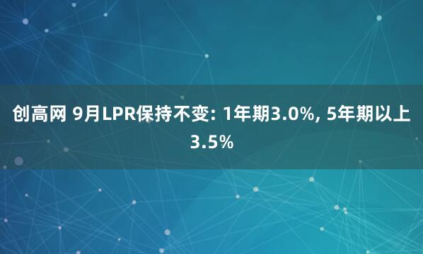 创高网 9月LPR保持不变: 1年期3.0%, 5年期以上3.5%