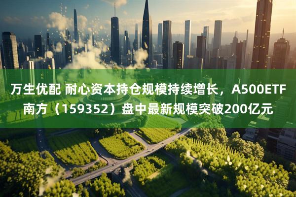 万生优配 耐心资本持仓规模持续增长，A500ETF南方（159352）盘中最新规模突破200亿元