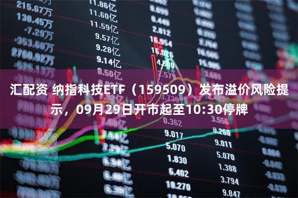 汇配资 纳指科技ETF（159509）发布溢价风险提示，09月29日开市起至10:30停牌