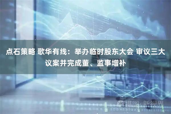 点石策略 歌华有线：举办临时股东大会 审议三大议案并完成董、监事增补