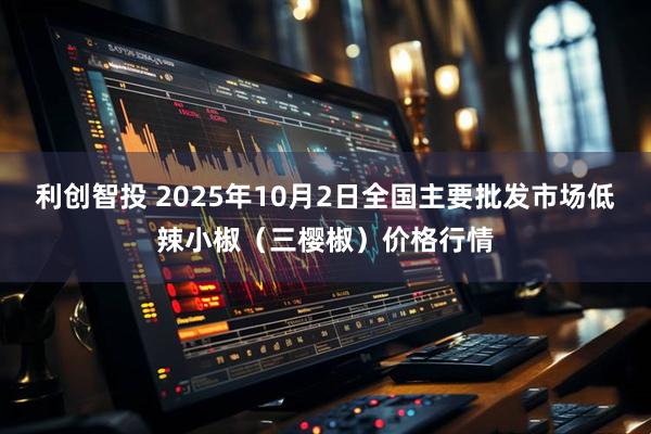 利创智投 2025年10月2日全国主要批发市场低辣小椒（三樱椒）价格行情