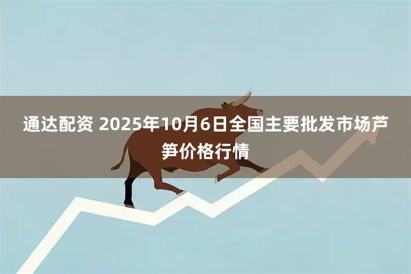 通达配资 2025年10月6日全国主要批发市场芦笋价格行情