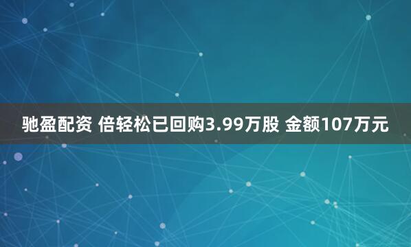 驰盈配资 倍轻松已回购3.99万股 金额107万元