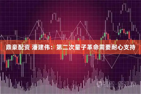 鼎豪配资 潘建伟:第二次量子革命需要耐心支持