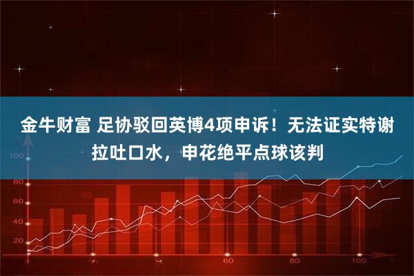 金牛财富 足协驳回英博4项申诉!无法证实特谢拉吐口水,申花绝平点球该判