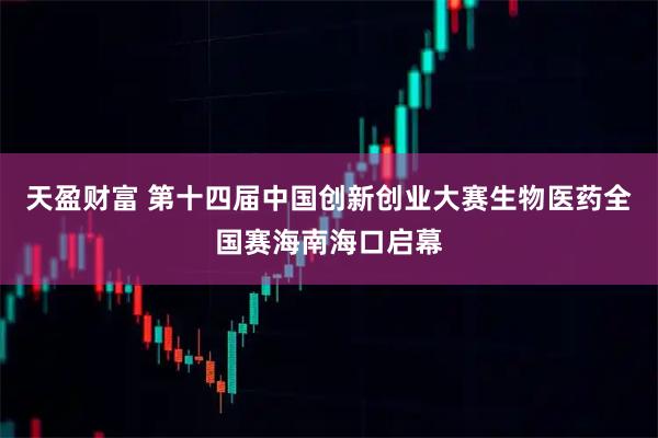 天盈财富 第十四届中国创新创业大赛生物医药全国赛海南海口启幕