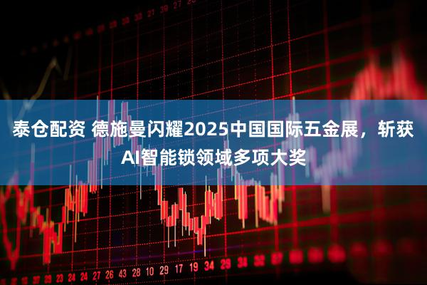 泰仓配资 德施曼闪耀2025中国国际五金展，斩获AI智能锁领域多项大奖