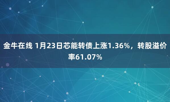 金牛在线 1月23日芯能转债上涨1.36%，转股溢价率61.07%